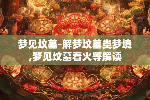 梦见坟墓-解梦坟墓类梦境,梦见坟墓着火等解读