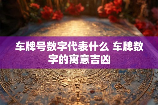 车牌号数字代表什么 车牌数字的寓意吉凶