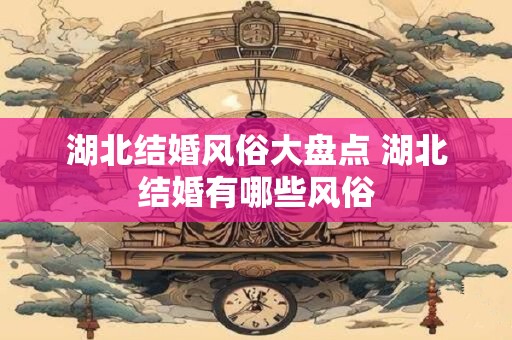 湖北结婚风俗大盘点 湖北结婚有哪些风俗