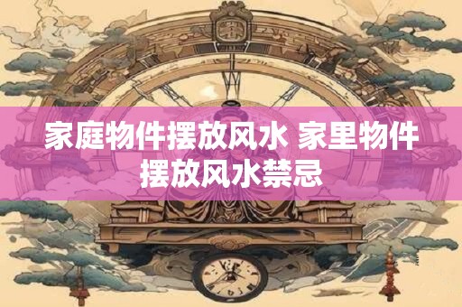 家庭物件摆放风水 家里物件摆放风水禁忌