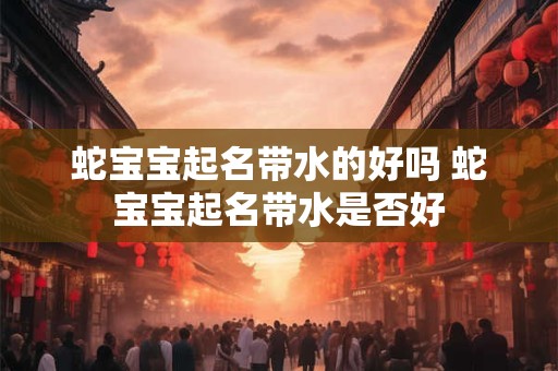 蛇宝宝起名带水的好吗 蛇宝宝起名带水是否好