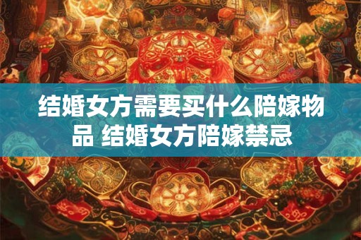 结婚女方需要买什么陪嫁物品 结婚女方陪嫁禁忌