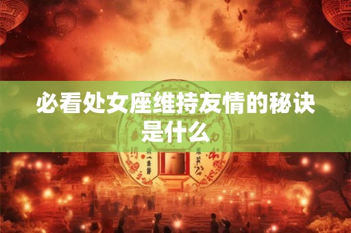 必看处女座维持友情的秘诀是什么