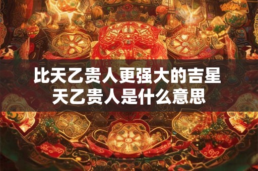 比天乙贵人更强大的吉星 天乙贵人是什么意思