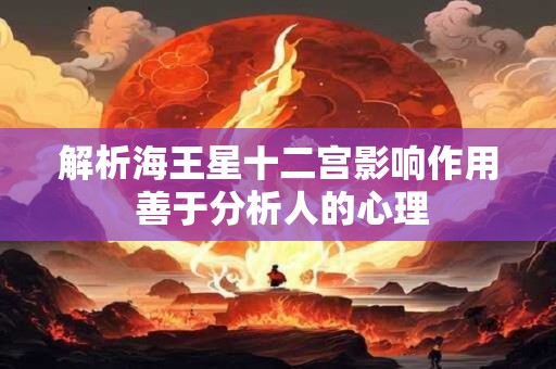 解析海王星十二宫影响作用 善于分析人的心理