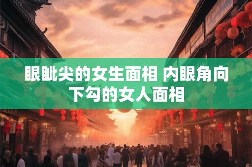 眼眦尖的女生面相 内眼角向下勾的女人面相