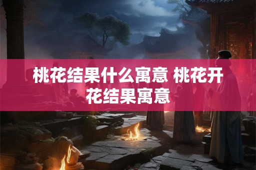 桃花结果什么寓意 桃花开花结果寓意