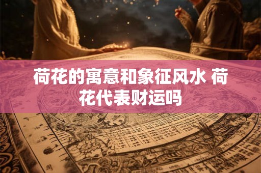 荷花的寓意和象征风水 荷花代表财运吗