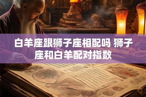 白羊座跟狮子座相配吗 狮子座和白羊配对指数