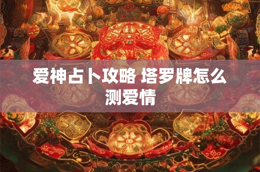 爱神占卜攻略 塔罗牌怎么测爱情