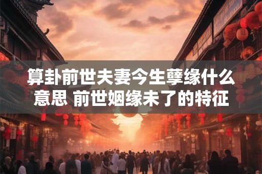 算卦前世夫妻今生孽缘什么意思 前世姻缘未了的特征