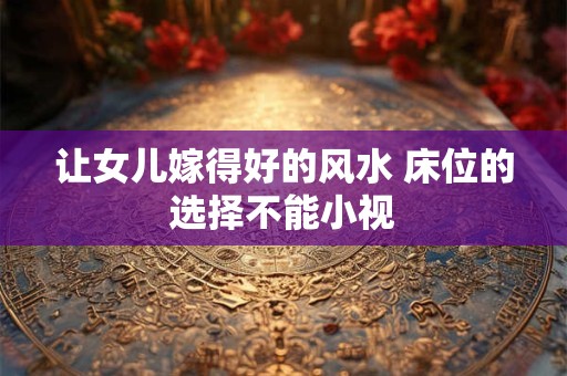 让女儿嫁得好的风水 床位的选择不能小视