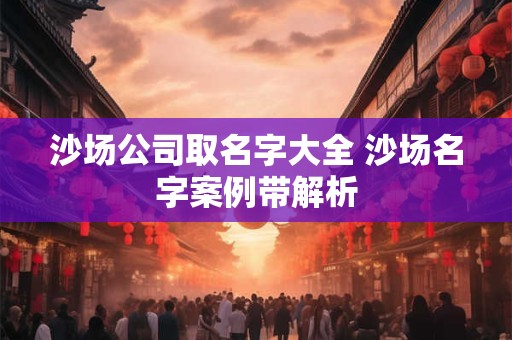 沙场公司取名字大全 沙场名字案例带解析