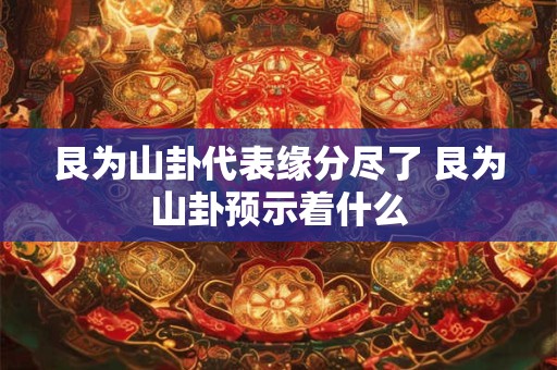 艮为山卦代表缘分尽了 艮为山卦预示着什么