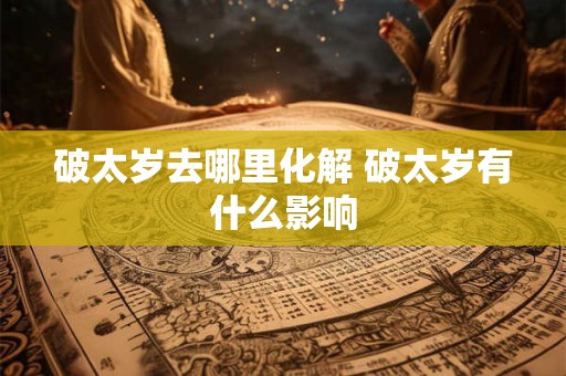 破太岁去哪里化解 破太岁有什么影响