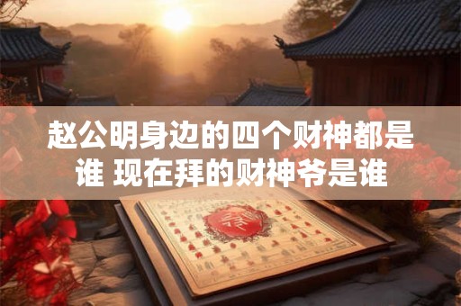 赵公明身边的四个财神都是谁 现在拜的财神爷是谁