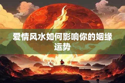 爱情风水如何影响你的姻缘运势