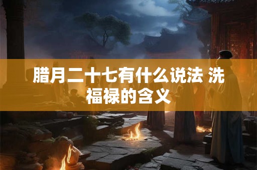 腊月二十七有什么说法 洗福禄的含义