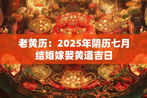 老黄历：2025年阴历七月结婚嫁娶黄道吉日