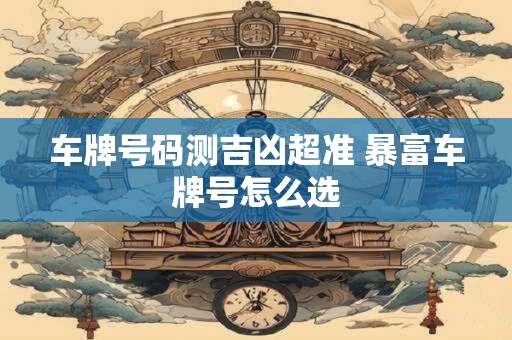 车牌号码测吉凶超准 暴富车牌号怎么选