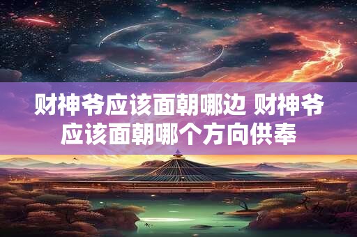 财神爷应该面朝哪边 财神爷应该面朝哪个方向供奉