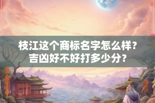 枝江这个商标名字怎么样？吉凶好不好打多少分？