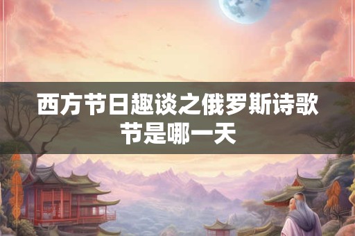 西方节日趣谈之俄罗斯诗歌节是哪一天