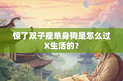 惊了双子座单身狗是怎么过X生活的？