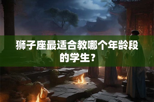 狮子座最适合教哪个年龄段的学生？