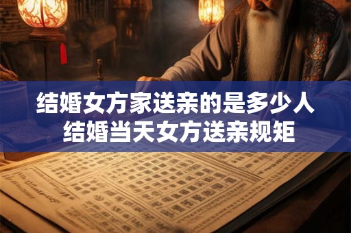 结婚女方家送亲的是多少人 结婚当天女方送亲规矩
