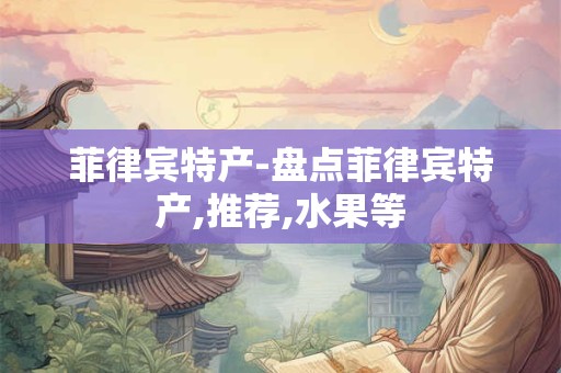 菲律宾特产-盘点菲律宾特产,推荐,水果等