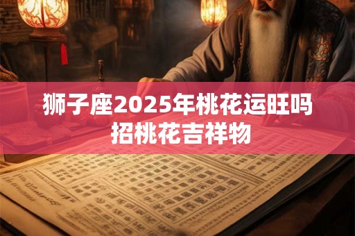 狮子座2025年桃花运旺吗 招桃花吉祥物
