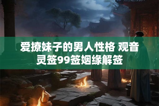 爱撩妹子的男人性格 观音灵签99签姻缘解签