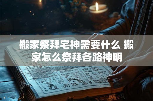 搬家祭拜宅神需要什么 搬家怎么祭拜各路神明
