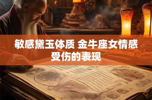 敏感黛玉体质 金牛座女情感受伤的表现