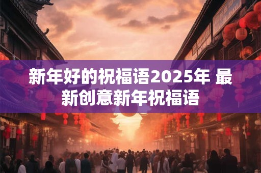 新年好的祝福语2025年 最新创意新年祝福语