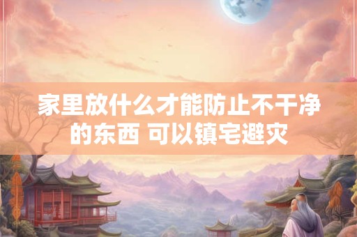家里放什么才能防止不干净的东西 可以镇宅避灾