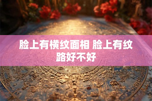 脸上有横纹面相 脸上有纹路好不好
