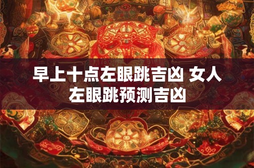早上十点左眼跳吉凶 女人左眼跳预测吉凶