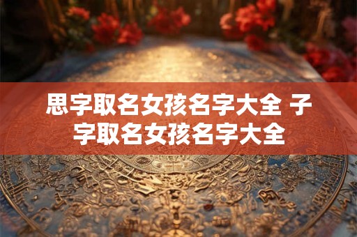 思字取名女孩名字大全 子字取名女孩名字大全