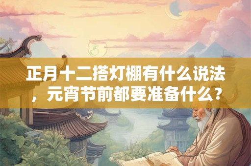 正月十二搭灯棚有什么说法，元宵节前都要准备什么？