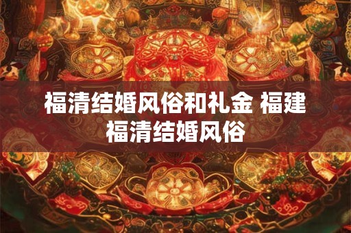 福清结婚风俗和礼金 福建福清结婚风俗