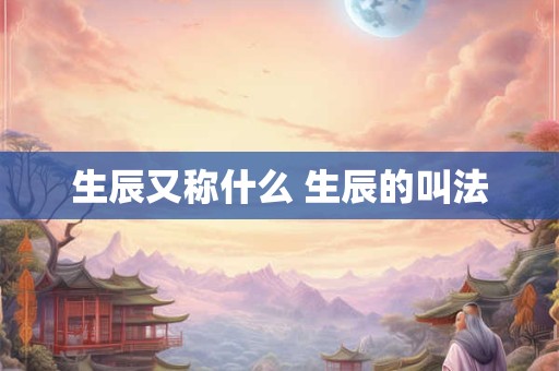 生辰又称什么 生辰的叫法