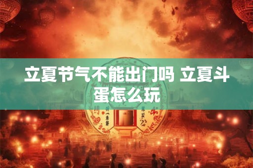 立夏节气不能出门吗 立夏斗蛋怎么玩