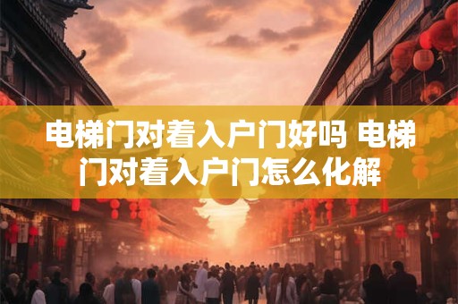 电梯门对着入户门好吗 电梯门对着入户门怎么化解