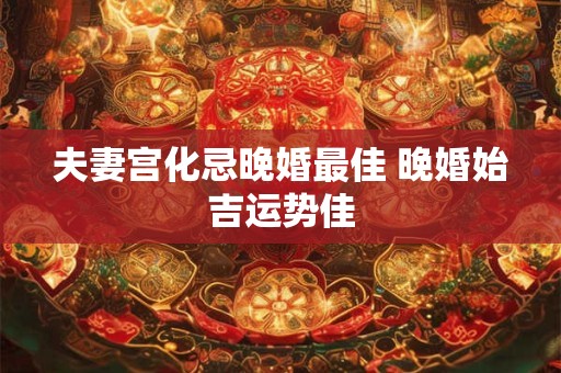 夫妻宫化忌晚婚最佳 晚婚始吉运势佳