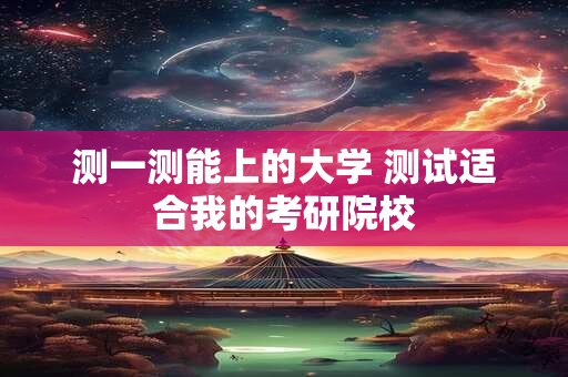 测一测能上的大学 测试适合我的考研院校