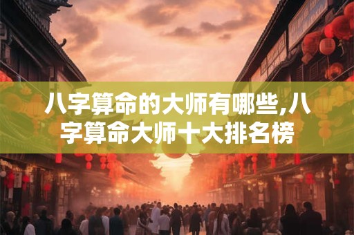 八字算命的大师有哪些,八字算命大师十大排名榜