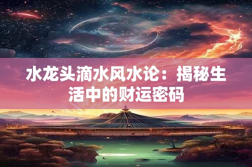 水龙头滴水风水论：揭秘生活中的财运密码