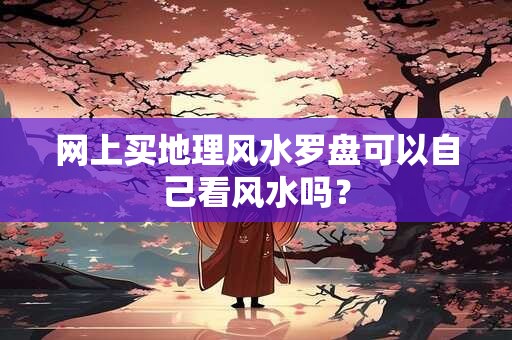 网上买地理风水罗盘可以自己看风水吗？